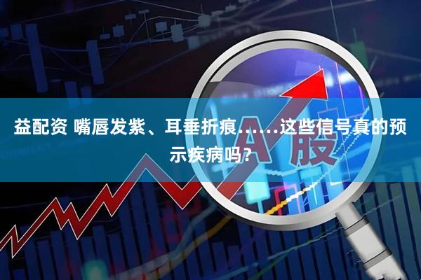 益配资 嘴唇发紫、耳垂折痕……这些信号真的预示疾病吗？