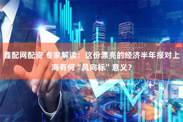 鑫配网配资 专家解读：这份漂亮的经济半年报对上海有何“风向标”意义？